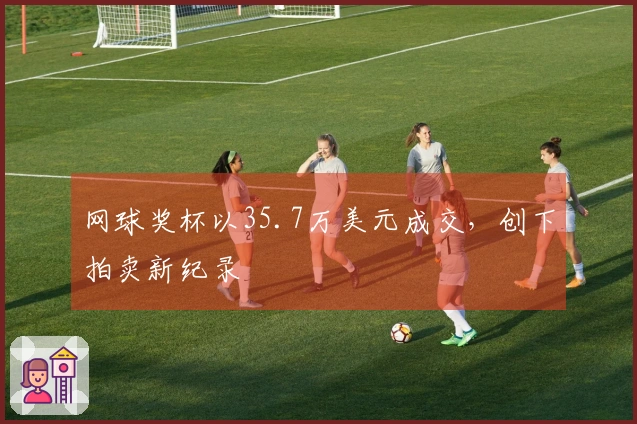 网球奖杯以35.7万美元成交，创下拍卖新纪录