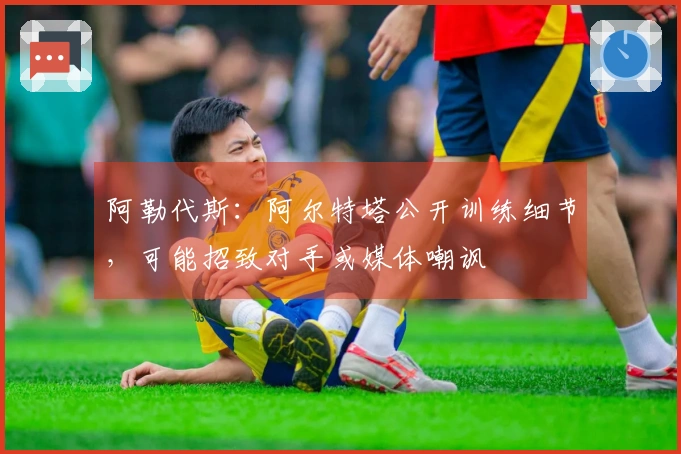 阿勒代斯：阿尔特塔公开训练细节，可能招致对手或媒体嘲讽