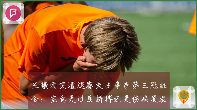 王曦雨突遭退赛失去争夺第三冠机会，究竟是过度拼搏还是伤病复发？