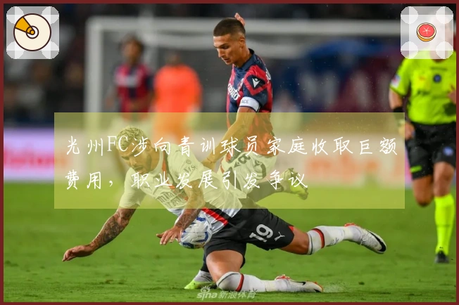 光州FC涉向青训球员家庭收取巨额费用，职业发展引发争议