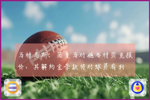 马特乌斯：若皇马对施洛特贝克报价，其解约金条款将对球员有利