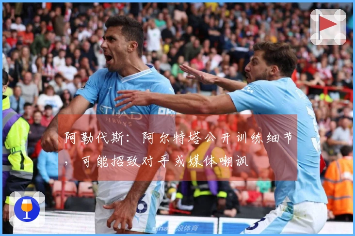 阿勒代斯：阿尔特塔公开训练细节，可能招致对手或媒体嘲讽