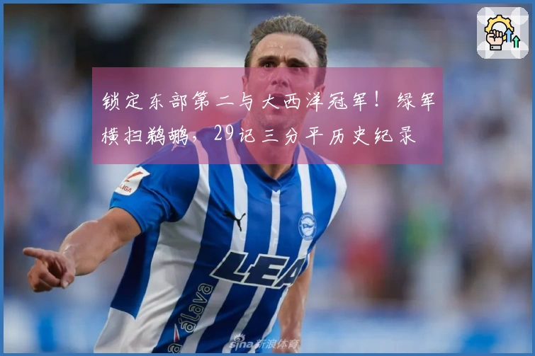 锁定东部第二与大西洋冠军！绿军横扫鹈鹕，29记三分平历史纪录