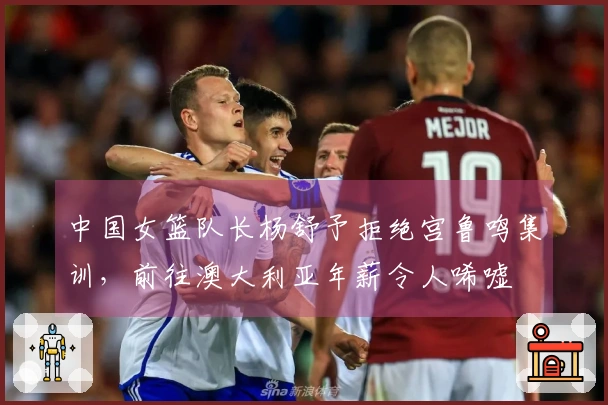 中国女篮队长杨舒予拒绝宫鲁鸣集训，前往澳大利亚年薪令人唏嘘
