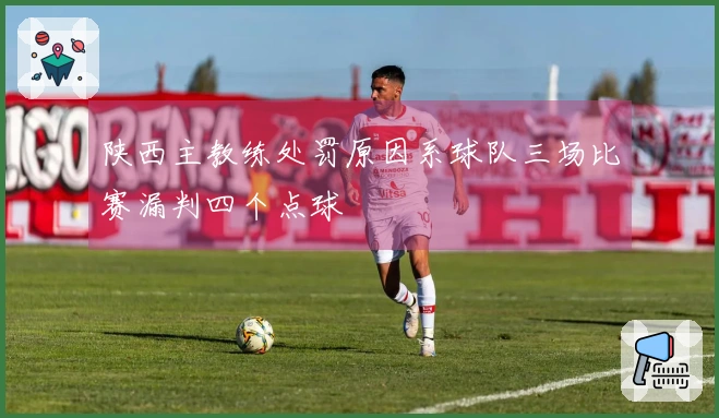 陕西主教练处罚原因系球队三场比赛漏判四个点球