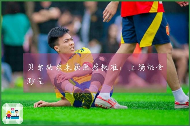 贝尔纳尔未获医疗批准，上场机会渺茫