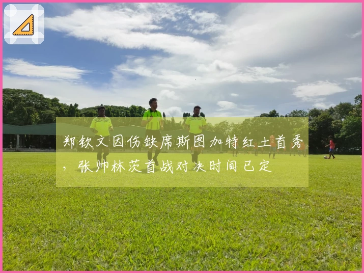 郑钦文因伤缺席斯图加特红土首秀，张帅林茨首战对决时间已定