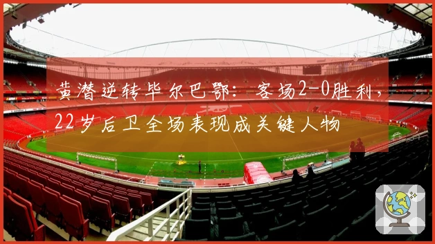 黄潜逆转毕尔巴鄂：客场2-0胜利，22岁后卫全场表现成关键人物