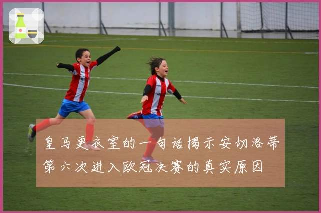 皇马更衣室的一句话揭示安切洛蒂第六次进入欧冠决赛的真实原因