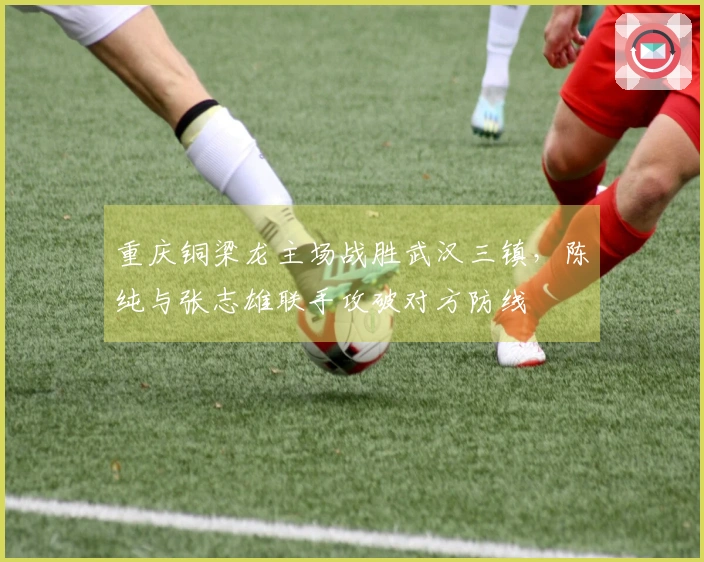 重庆铜梁龙主场战胜武汉三镇，陈纯与张志雄联手攻破对方防线