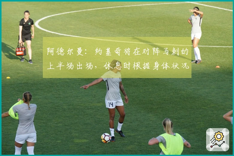 阿德尔曼：约基奇将在对阵马刺的上半场出场，休息时根据身体状况评估