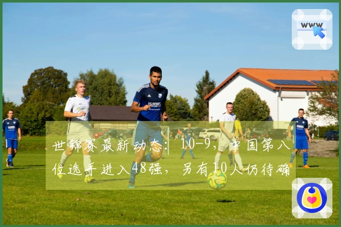 世锦赛最新动态：10-9，中国第八位选手进入48强，另有10人仍待确定，赛程附上
