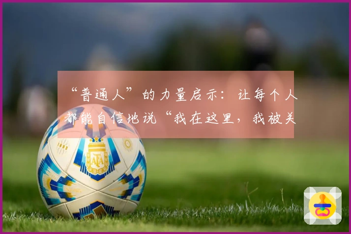 “普通人”的力量启示：让每个人都能自信地说“我在这里，我被关注，我与这座城市同呼吸、共心跳”