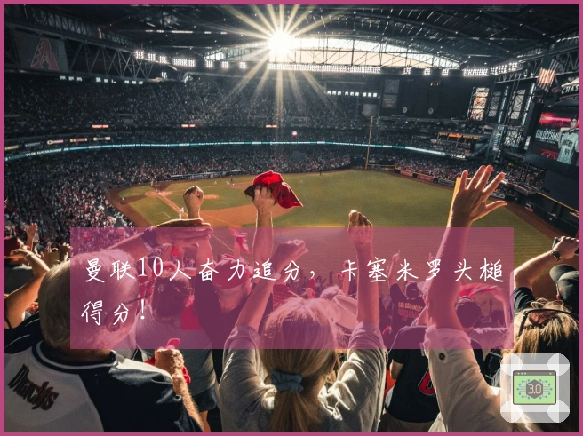 曼联10人奋力追分，卡塞米罗头槌得分！