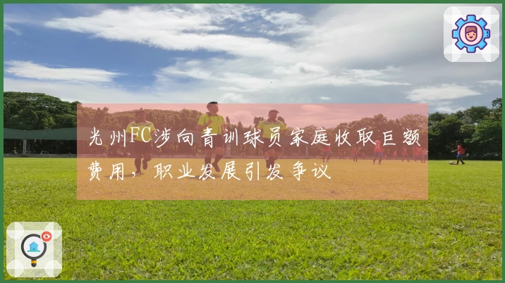 光州FC涉向青训球员家庭收取巨额费用，职业发展引发争议