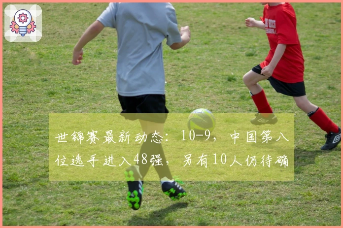 世锦赛最新动态：10-9，中国第八位选手进入48强，另有10人仍待确定，赛程附上