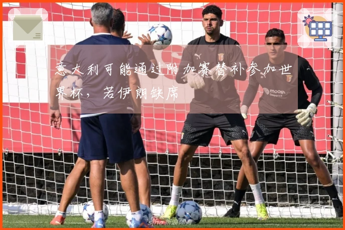意大利可能通过附加赛替补参加世界杯，若伊朗缺席